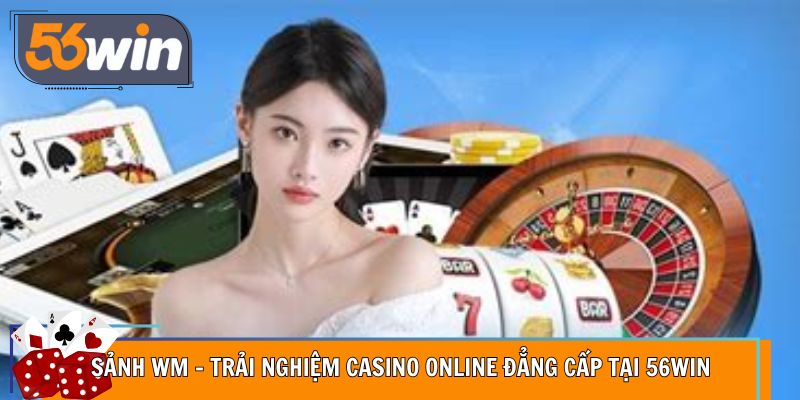 Sảnh WM – Trải Nghiệm Casino Online Đẳng Cấp Tại 56WIN
