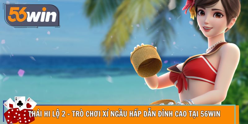 Thái Hi Lộ 2 – Trò Chơi Xí Ngầu Hấp Dẫn Đỉnh Cao Tại 56WIN