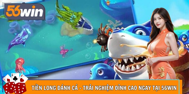 Tiền Long Đánh Cá - Trải Nghiệm Đỉnh Cao Ngay Tại 56Win